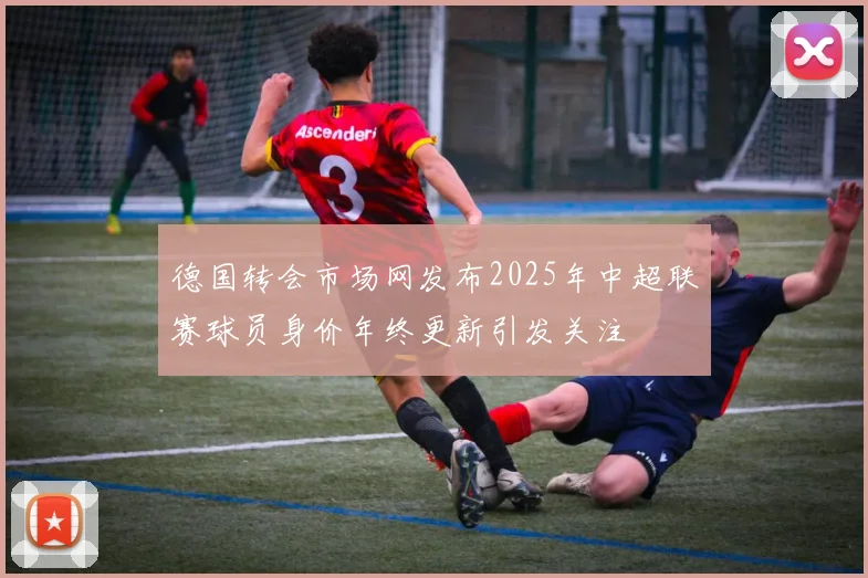 德国转会市场网发布2025年中超联赛球员身价年终更新引发关注